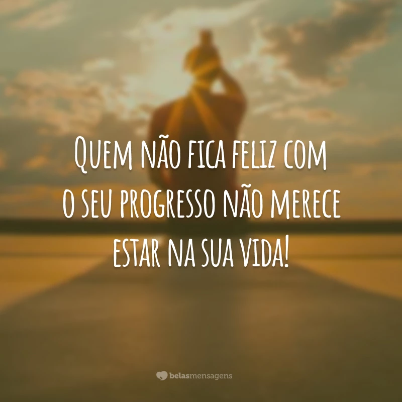 Quem não fica feliz com o seu progresso não merece estar na sua vida!