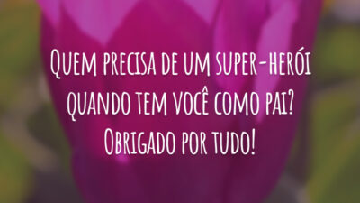 Quem precisa de um super-herói quando tem você como pai? Obrigado por tudo!