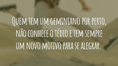 Quem tem um geminiano por perto, não conhece o tédio e tem sempre um novo motivo para se alegrar.