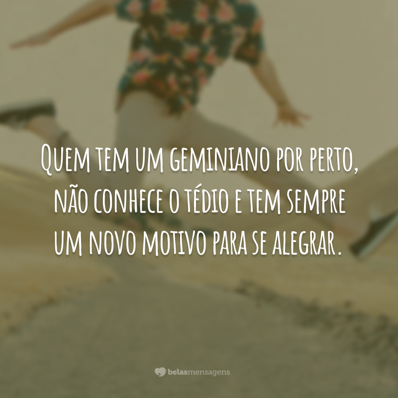 Quem tem um geminiano por perto, não conhece o tédio e tem sempre um novo motivo para se alegrar.