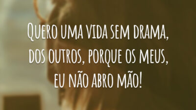 Quero uma vida sem drama, dos outros, porque os meus, eu não abro mão!