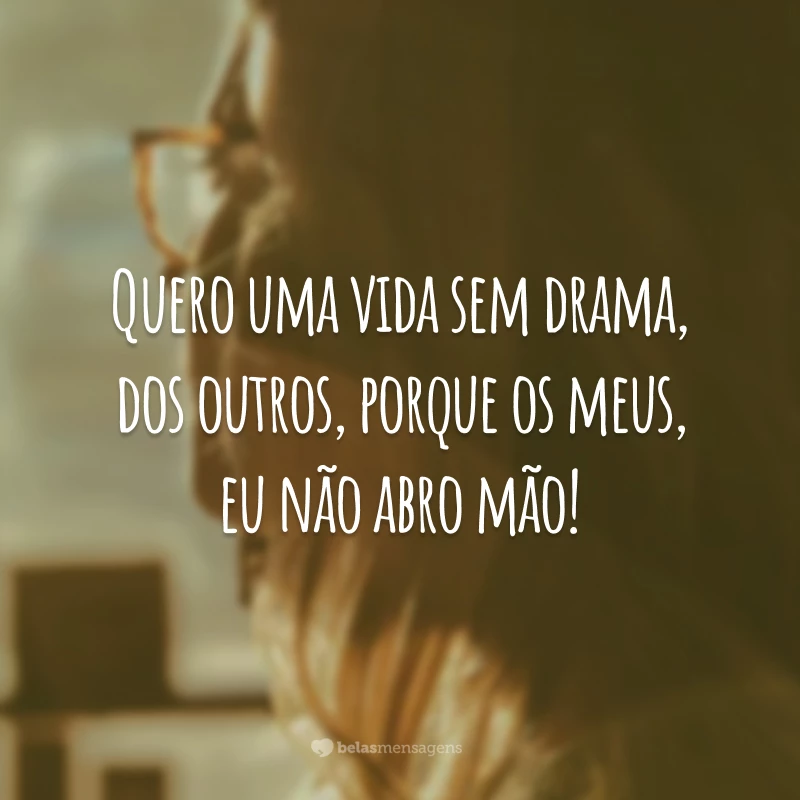 Quero uma vida sem drama, dos outros, porque os meus, eu não abro mão!