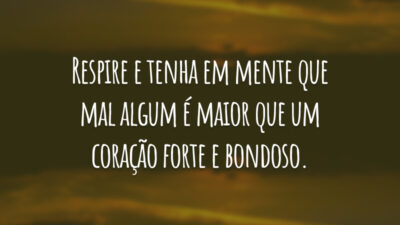 Respire e tenha em mente que mal algum é maior que um coração forte e bondoso.