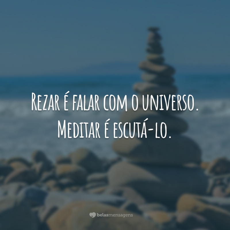 Rezar é falar com o universo. Meditar é escutá-lo.