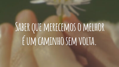 Saber que merecemos o melhor é um caminho sem volta.