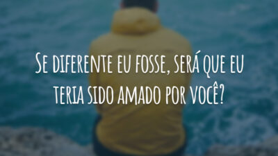 Se diferente eu fosse, será que eu teria sido amado por você?