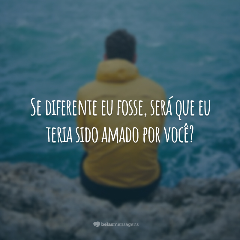 Se diferente eu fosse, será que eu teria sido amado por você?