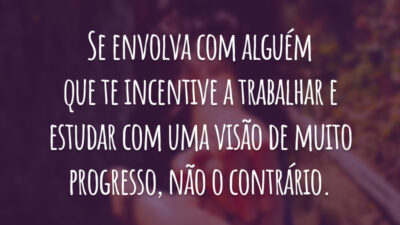 Se envolva com alguém que te incentive a trabalhar e estudar com uma visão de muito progresso, não o contrário.