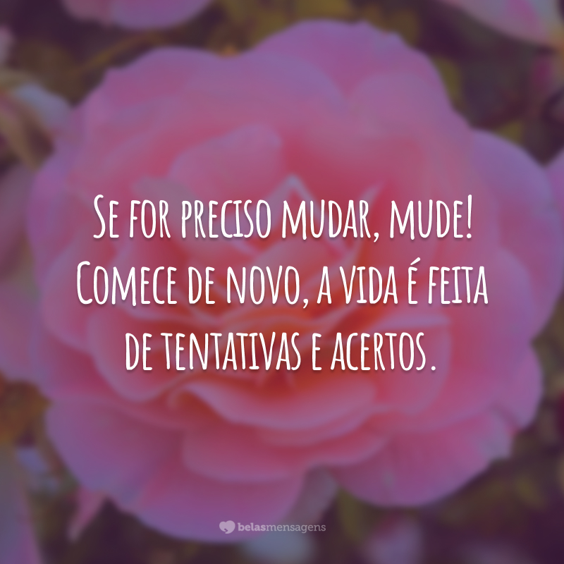 Se for preciso mudar, mude! Comece de novo, a vida é feita de tentativas e acertos.