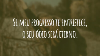 Se meu progresso te entristece, o seu ódio será eterno.