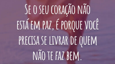 Se o seu coração não está em paz, é porque você precisa se livrar de quem não te faz bem.