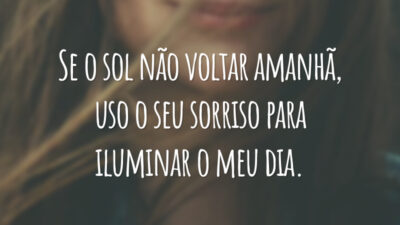 Se o sol não voltar amanhã, uso o seu sorriso para iluminar o meu dia.