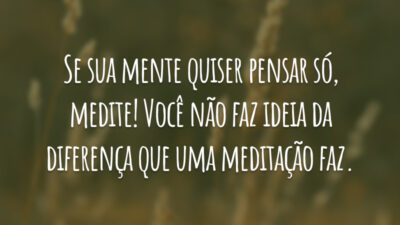 Se sua mente quiser pensar só, medite! Você não faz ideia da diferença que uma meditação faz.