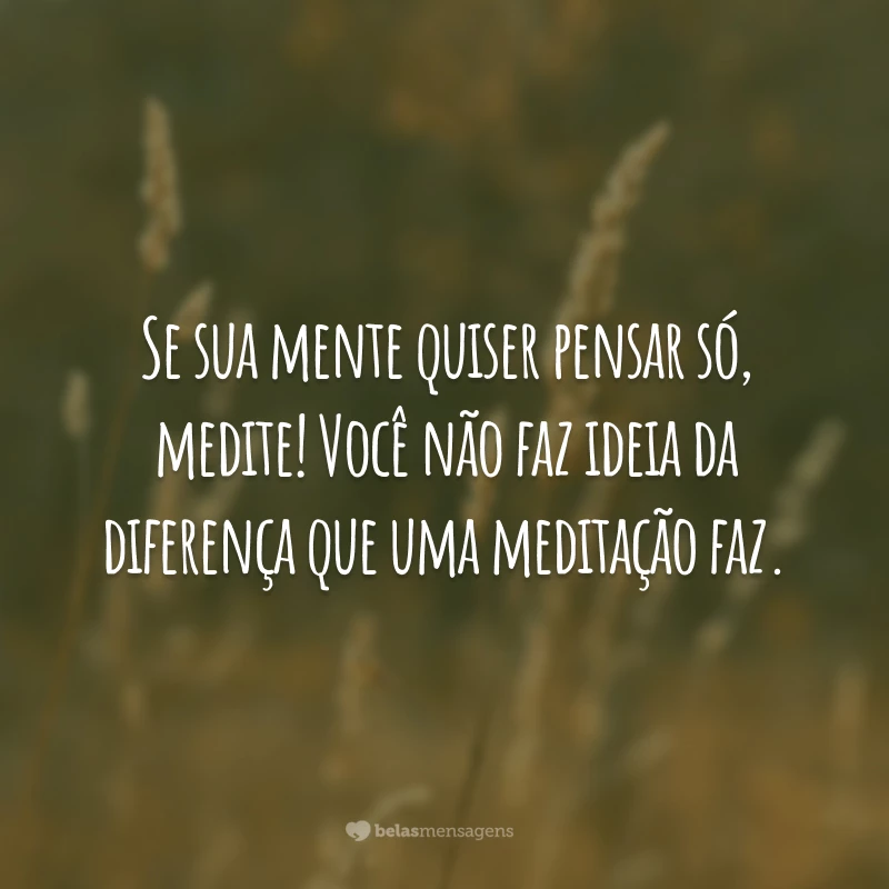 Se sua mente quiser pensar só, medite! Você não faz ideia da diferença que uma meditação faz.