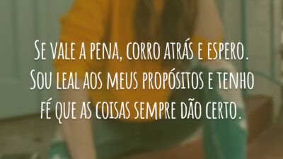 Se vale a pena, corro atrás e espero. Sou leal aos meus propósitos e tenho fé que as coisas sempre dão certo.