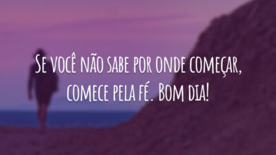 Se você não sabe por onde começar, comece pela fé. Bom dia!