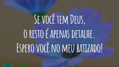 Se você tem Deus, o resto é apenas detalhe. Espero você no meu batizado!