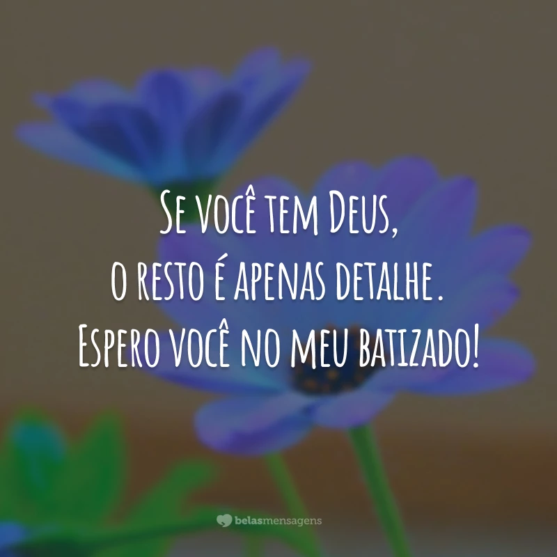 Se você tem Deus, o resto é apenas detalhe. Espero você no meu batizado!