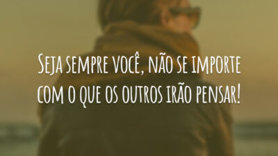 Seja sempre você, não se importe com o que os outros irão pensar!