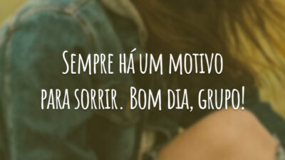 Sempre há um motivo para sorrir. Bom dia, grupo!