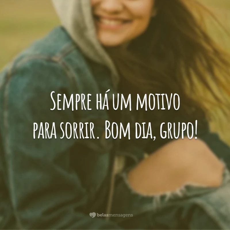 Sempre há um motivo para sorrir. Bom dia, grupo!