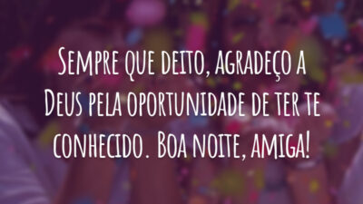 Sempre que deito, agradeço a Deus pela oportunidade de ter te conhecido. Boa noite, amiga!