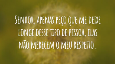 Senhor, apenas peço que me deixe longe desse tipo de pessoa, elas não merecem o meu respeito.