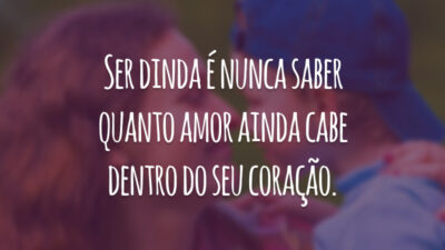 Ser dinda é nunca saber quanto amor ainda cabe dentro do seu coração.