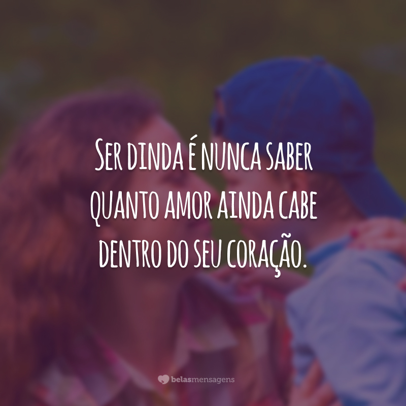 Ser dinda é nunca saber quanto amor ainda cabe dentro do seu coração.