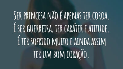 Ser princesa não é apenas ter coroa. É ser guerreira, ter caráter e atitude. É ter sofrido muito e ainda assim ter um bom coração.