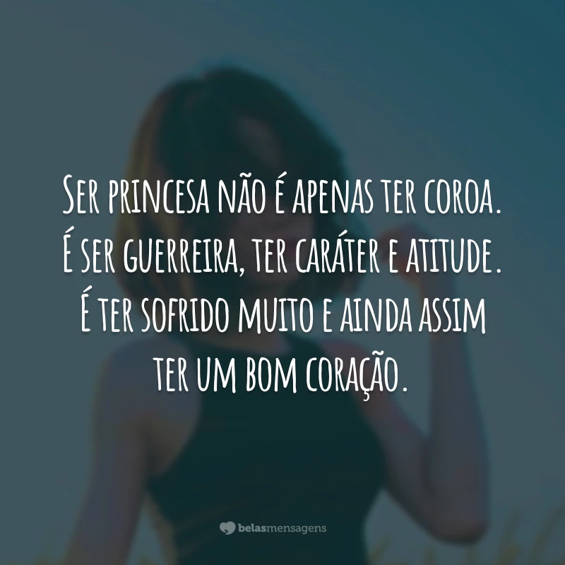 Ser princesa não é apenas ter coroa. É ser guerreira, ter caráter e atitude. É ter sofrido muito e ainda assim ter um bom coração.