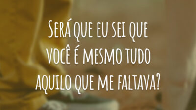 Será que eu sei que você é mesmo tudo aquilo que me faltava?