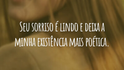 Seu sorriso é lindo e deixa a minha existência mais poética.