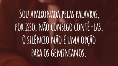 Sou apaixonada pelas palavras, por isso, não consigo contê-las. O silêncio não é uma opção para os geminianos.