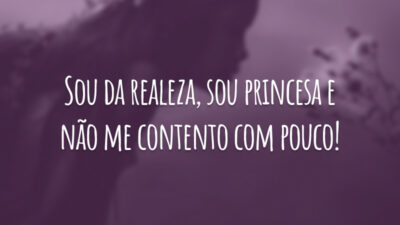 Sou da realeza, sou princesa e não me contento com pouco!
