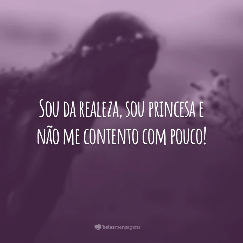 Sou da realeza, sou princesa e não me contento com pouco!