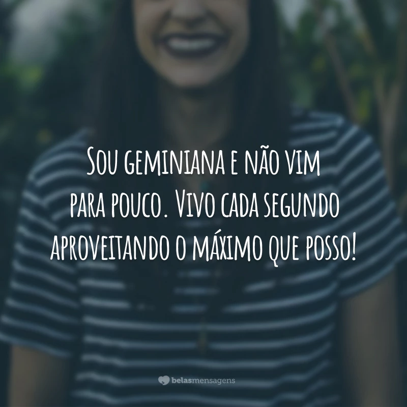 Sou geminiana e não vim para pouco. Vivo cada segundo aproveitando o máximo que posso!