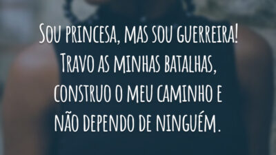 Sou princesa, mas sou guerreira! Travo as minhas batalhas, construo o meu caminho e não dependo de ninguém.