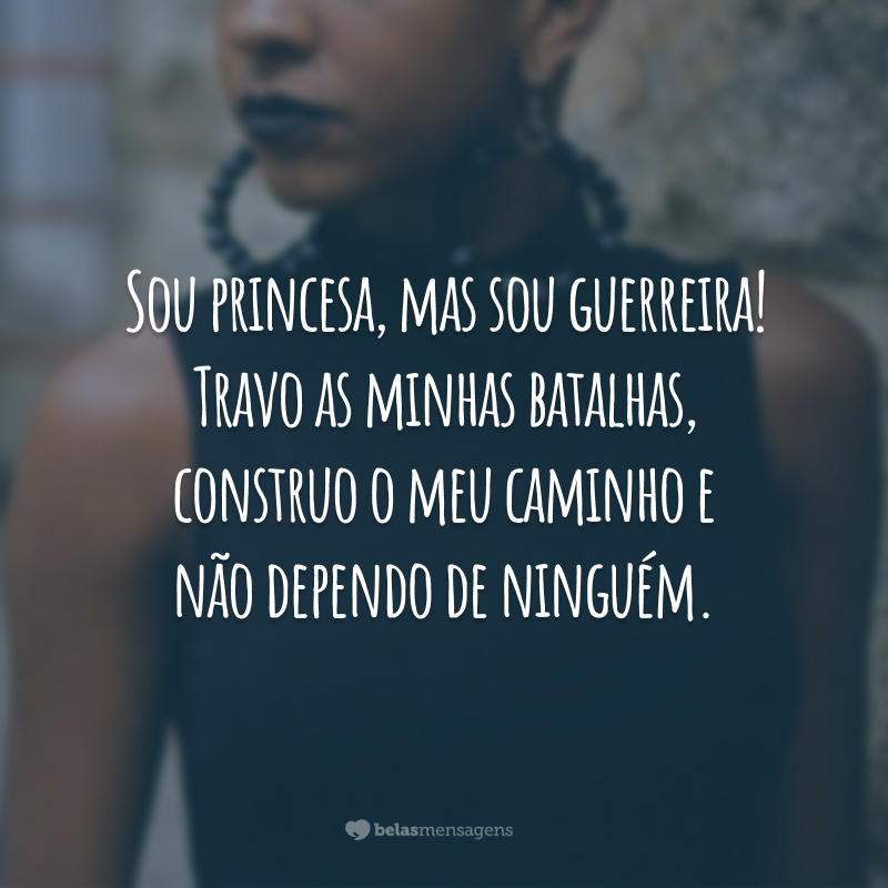 Sou princesa, mas sou guerreira! Travo as minhas batalhas, construo o meu caminho e não dependo de ninguém.