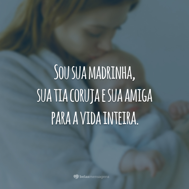 Sou sua madrinha, sua tia coruja e sua amiga para a vida inteira.