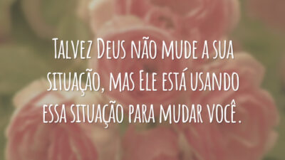 Talvez Deus não mude a sua situação, mas Ele está usando essa situação para mudar você.