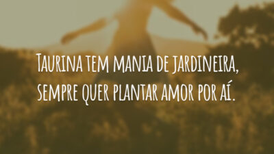 Taurina tem mania de jardineira, sempre quer plantar amor por aí.