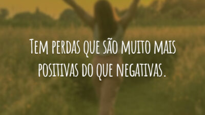 Tem perdas que são muito mais positivas do que negativas.