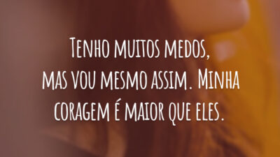 Tenho muitos medos, mas vou mesmo assim. Minha coragem é maior que eles.