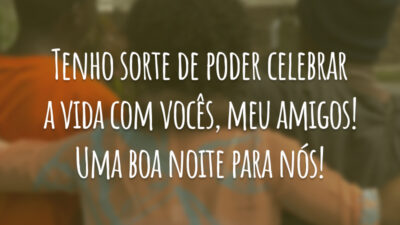 Tenho sorte de poder celebrar a vida com vocês, meu amigos! Uma boa noite para nós!