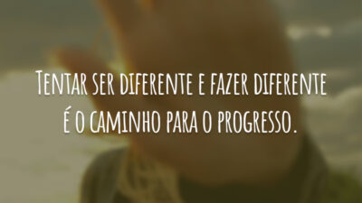 Tentar ser diferente e fazer diferente é o caminho para o progresso.
