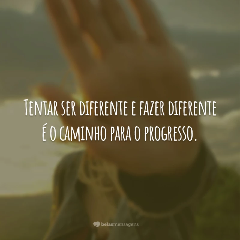 Tentar ser diferente e fazer diferente é o caminho para o progresso.