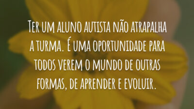Ter um aluno autista não atrapalha a turma. É uma oportunidade para todos verem o mundo de outras formas, de aprender e evoluir.