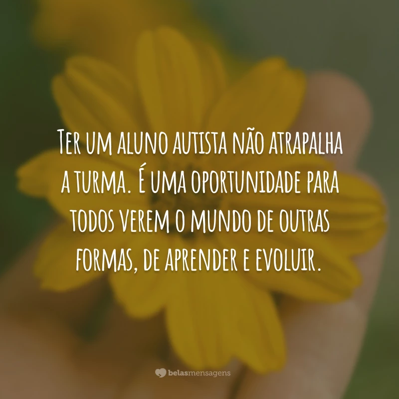 Ter um aluno autista não atrapalha a turma. É uma oportunidade para todos verem o mundo de outras formas, de aprender e evoluir.