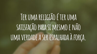 Ter uma religião é ter uma satisfação para si mesmo e não uma verdade a ser espalhada à força.
